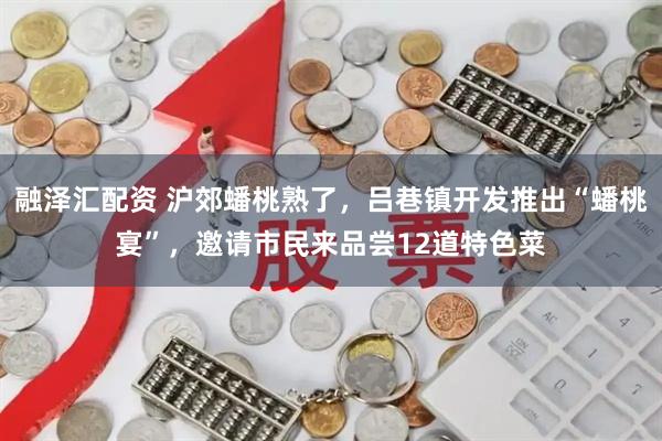融泽汇配资 沪郊蟠桃熟了，吕巷镇开发推出“蟠桃宴”，邀请市民来品尝12道特色菜