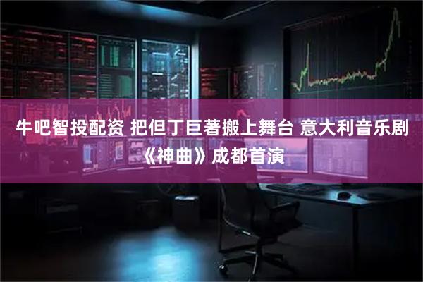 牛吧智投配资 把但丁巨著搬上舞台 意大利音乐剧《神曲》成都首演