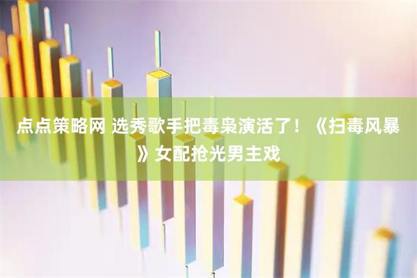 点点策略网 选秀歌手把毒枭演活了！《扫毒风暴》女配抢光男主戏