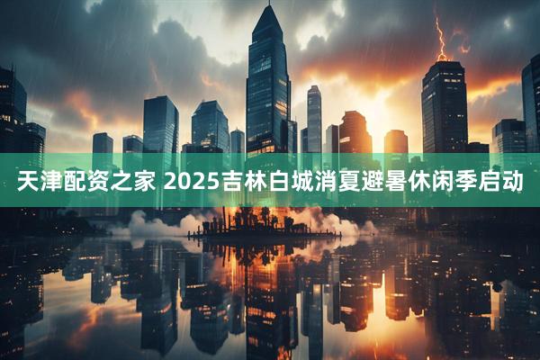 天津配资之家 2025吉林白城消夏避暑休闲季启动
