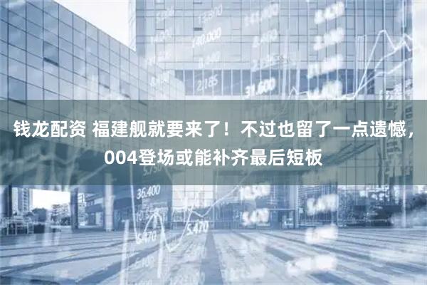 钱龙配资 福建舰就要来了！不过也留了一点遗憾，004登场或能补齐最后短板