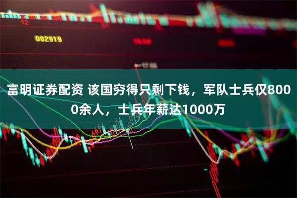 富明证券配资 该国穷得只剩下钱，军队士兵仅8000余人，士兵年薪达1000万