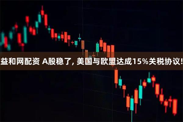 益和网配资 A股稳了, 美国与欧盟达成15%关税协议!