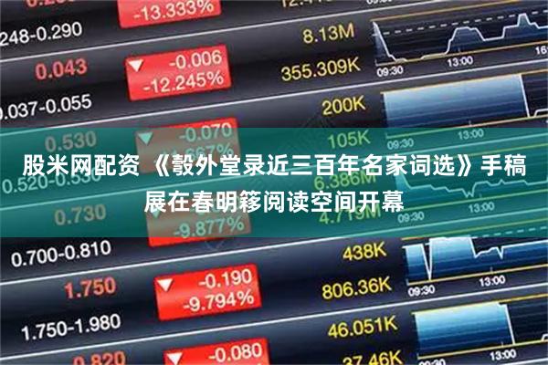 股米网配资 《彀外堂录近三百年名家词选》手稿展在春明簃阅读空间开幕