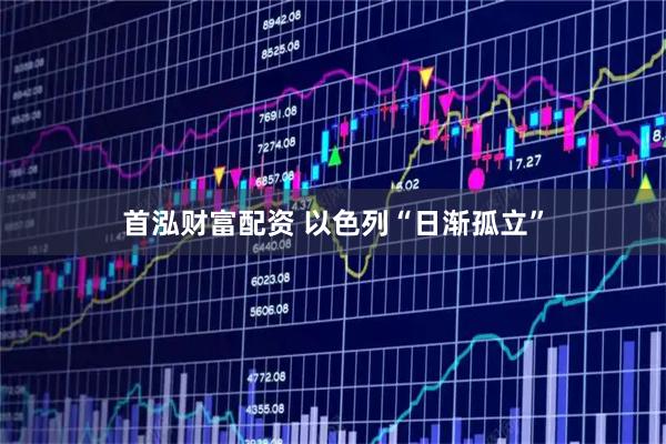 首泓财富配资 以色列“日渐孤立”