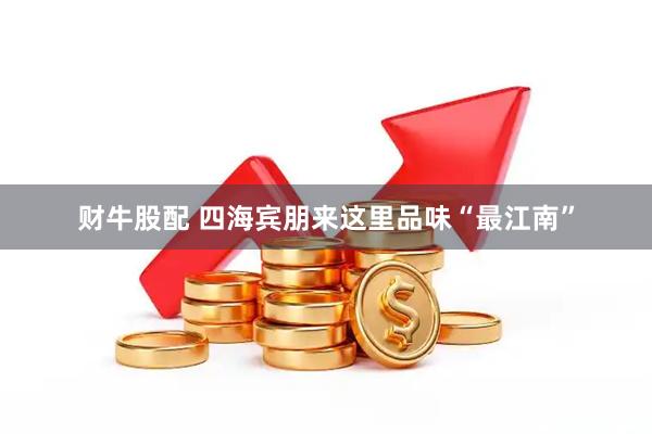 财牛股配 四海宾朋来这里品味“最江南”