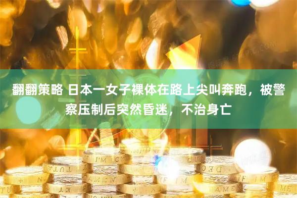 翻翻策略 日本一女子裸体在路上尖叫奔跑，被警察压制后突然昏迷，不治身亡