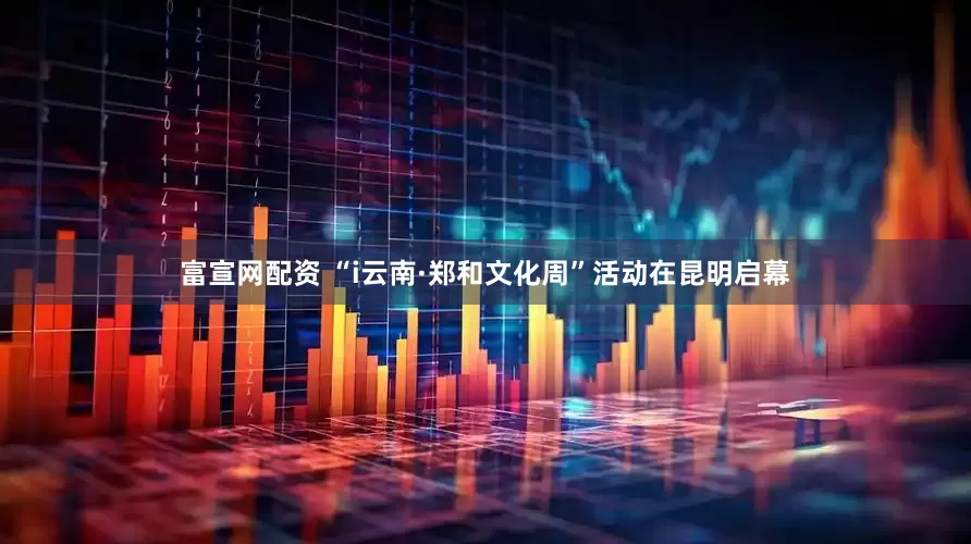 富宣网配资 “i云南·郑和文化周”活动在昆明启幕