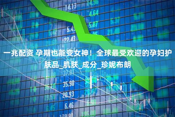 一兆配资 孕期也能变女神！全球最受欢迎的孕妇护肤品_肌肤_成分_珍妮布朗