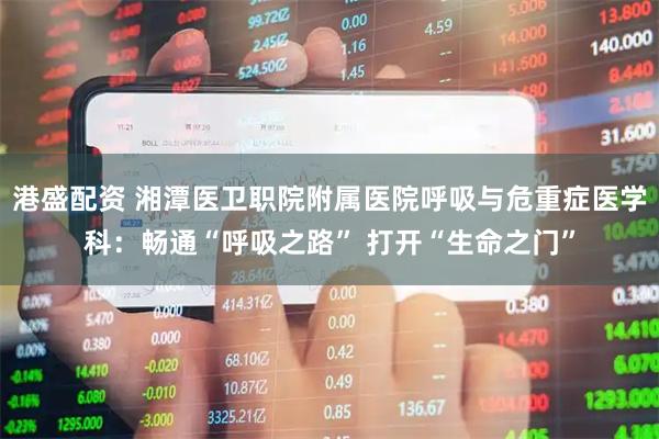 港盛配资 湘潭医卫职院附属医院呼吸与危重症医学科：畅通“呼吸之路” 打开“生命之门”