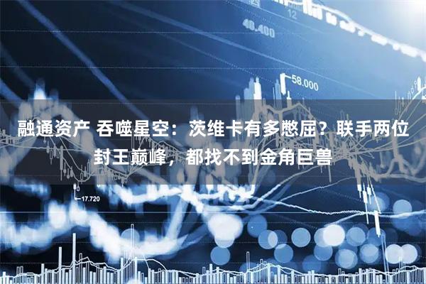 融通资产 吞噬星空：茨维卡有多憋屈？联手两位封王巅峰，都找不到金角巨兽