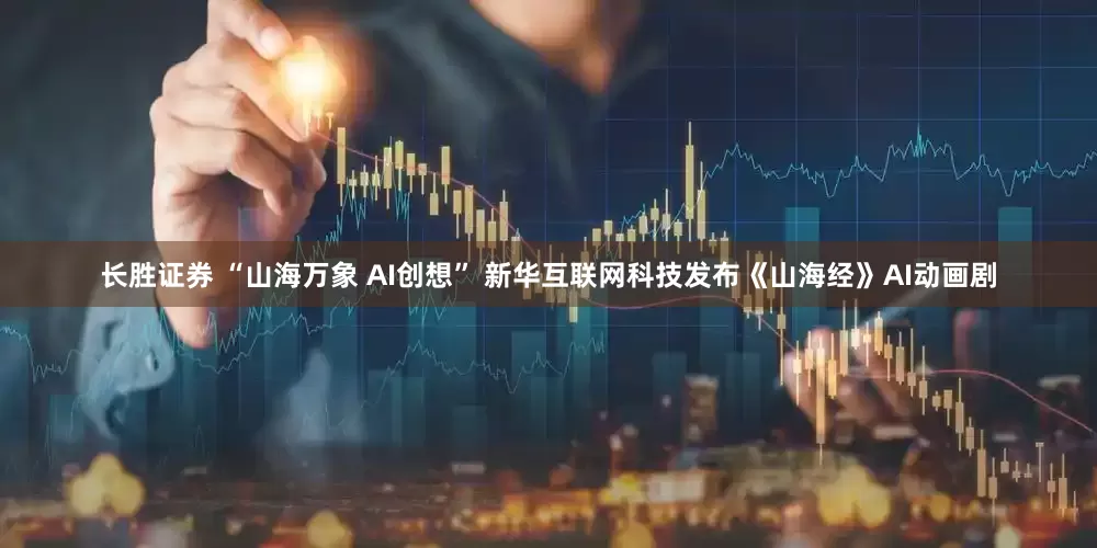 长胜证券 “山海万象 AI创想” 新华互联网科技发布《山海经》AI动画剧