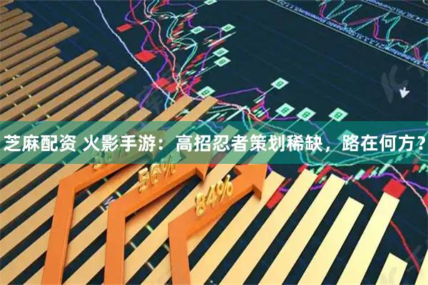 芝麻配资 火影手游：高招忍者策划稀缺，路在何方？