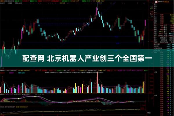 配查网 北京机器人产业创三个全国第一
