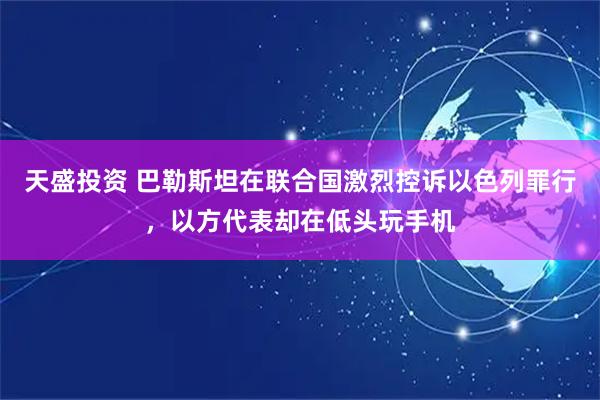 天盛投资 巴勒斯坦在联合国激烈控诉以色列罪行，以方代表却在低头玩手机
