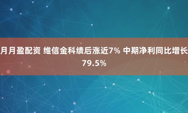月月盈配资 维信金科绩后涨近7% 中期净利同比增长79.5%
