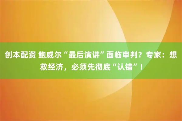 创本配资 鲍威尔“最后演讲”面临审判？专家：想救经济，必须先彻底“认错”！