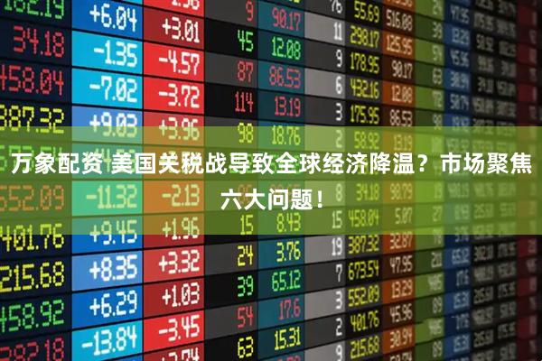 万象配资 美国关税战导致全球经济降温？市场聚焦六大问题！