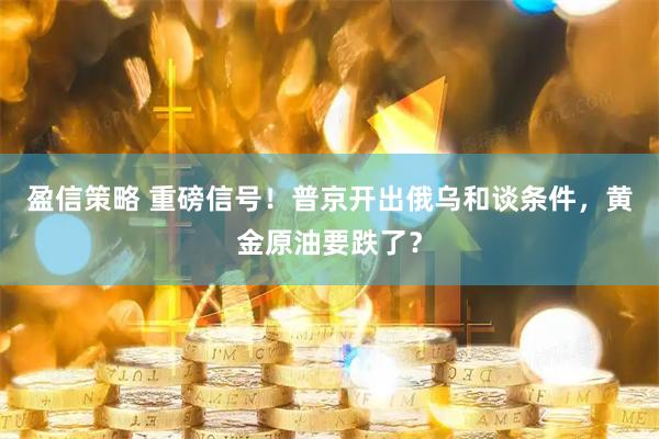 盈信策略 重磅信号！普京开出俄乌和谈条件，黄金原油要跌了？