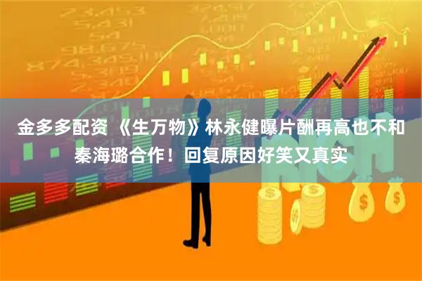 金多多配资 《生万物》林永健曝片酬再高也不和秦海璐合作!回复原因好笑又真实