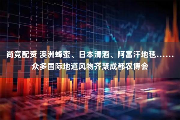 尚竞配资 澳洲蜂蜜、日本清酒、阿富汗地毯……众多国际地道风物齐聚成都农博会