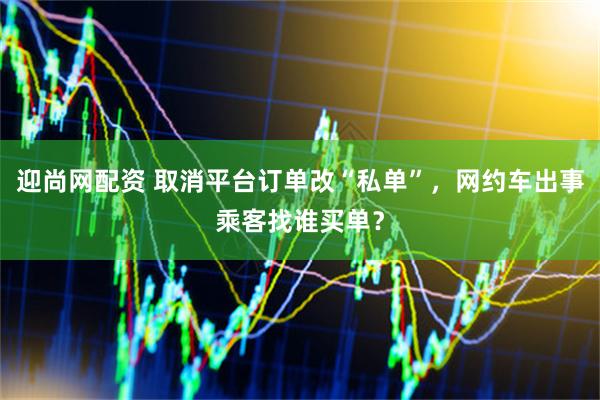 迎尚网配资 取消平台订单改“私单”，网约车出事乘客找谁买单？