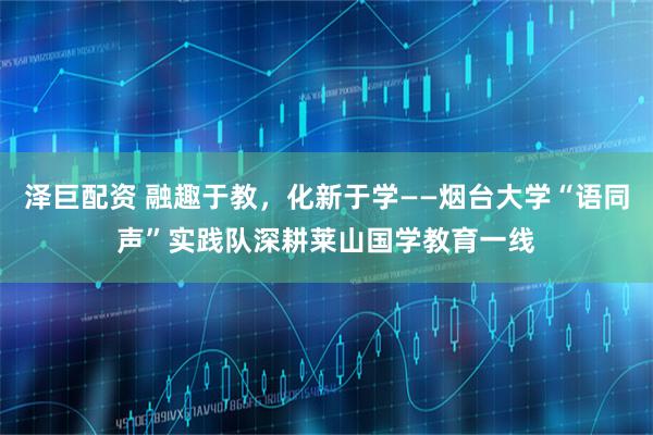 泽巨配资 融趣于教，化新于学——烟台大学“语同声”实践队深耕莱山国学教育一线