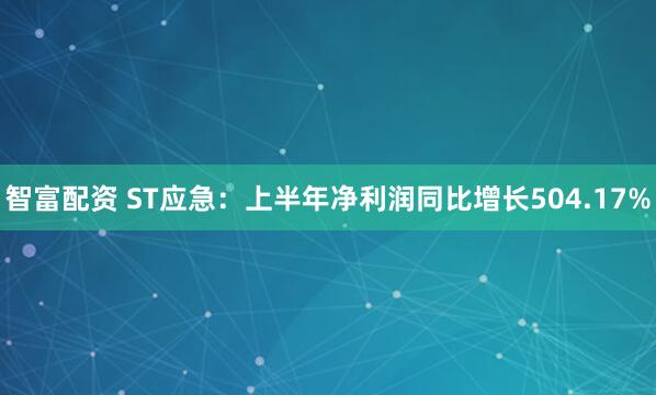智富配资 ST应急：上半年净利润同比增长504.17%