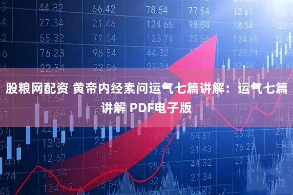 股粮网配资 黄帝内经素问运气七篇讲解：运气七篇讲解 PDF电子版