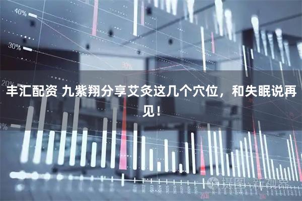 丰汇配资 九紫翔分享艾灸这几个穴位，和失眠说再见！
