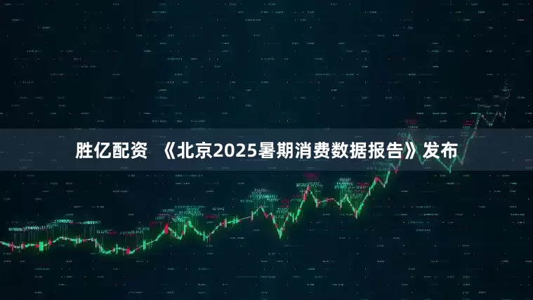 胜亿配资  《北京2025暑期消费数据报告》发布