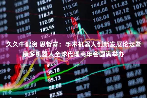 久久牛配资 思哲睿：手术机器人创新发展论坛暨康多机器人全球代理商年会圆满举办