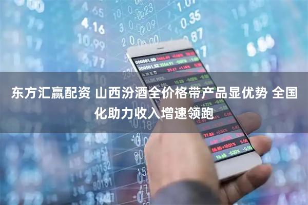 东方汇赢配资 山西汾酒全价格带产品显优势 全国化助力收入增速领跑