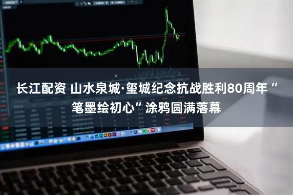 长江配资 山水泉城·玺城纪念抗战胜利80周年“笔墨绘初心”涂鸦圆满落幕