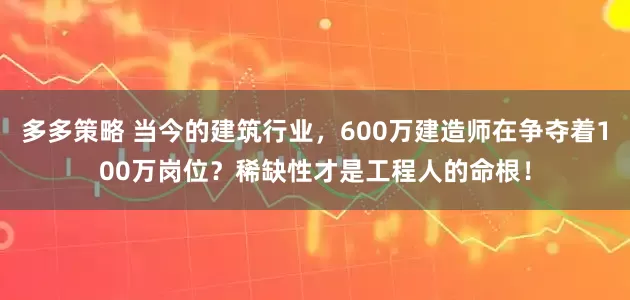 多多策略 当今的建筑行业，600万建造师在争夺着100万岗位？稀缺性才是工程人的命根！