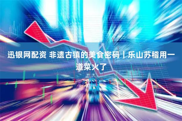 迅银网配资 非遗古镇的美食密码｜乐山苏稽用一道菜火了