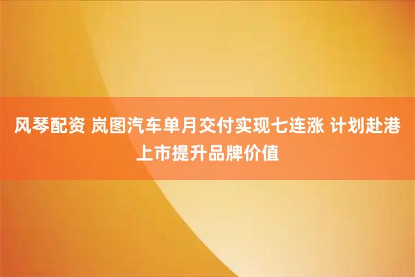 风琴配资 岚图汽车单月交付实现七连涨 计划赴港上市提升品牌价值