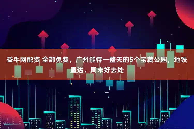 益牛网配资 全部免费，广州能待一整天的5个宝藏公园，地铁直达，周末好去处