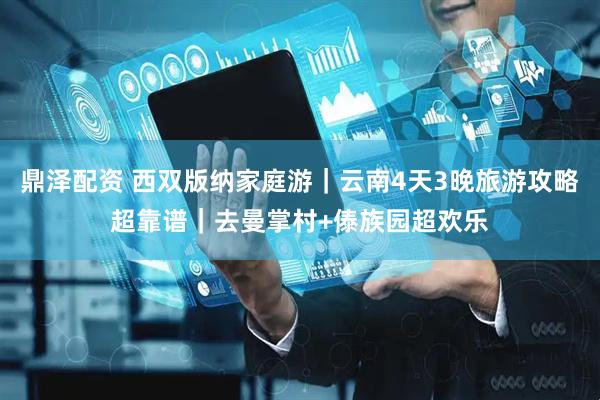 鼎泽配资 西双版纳家庭游｜云南4天3晚旅游攻略超靠谱｜去曼掌村+傣族园超欢乐