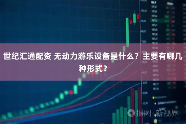 世纪汇通配资 无动力游乐设备是什么？主要有哪几种形式？