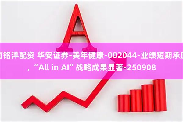 百铭洋配资 华安证券-美年健康-002044-业绩短期承压, “All in AI”战略成果显著-250908