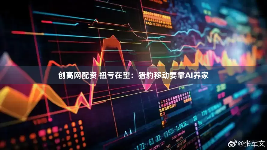 创高网配资 扭亏在望：猎豹移动要靠AI养家