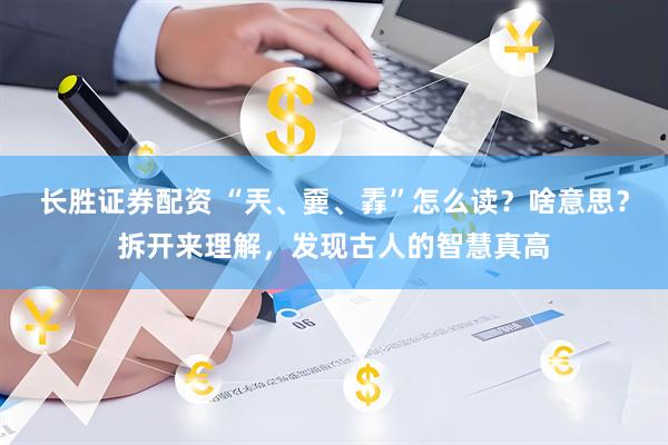 长胜证券配资 “兲、嫑、掱”怎么读？啥意思？拆开来理解，发现古人的智慧真高