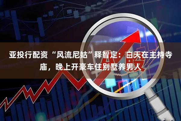 亚投行配资 “风流尼姑”释智定：白天在主持寺庙，晚上开豪车住别墅养男人