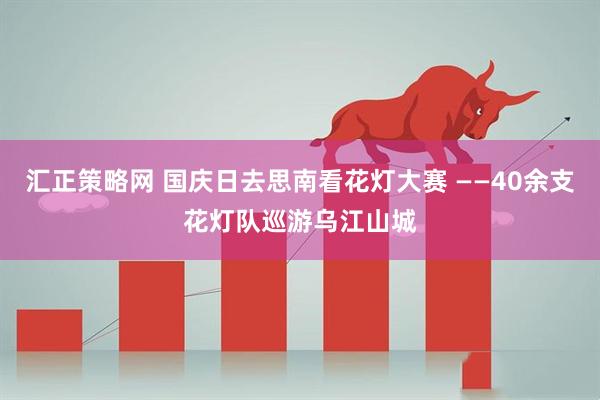 汇正策略网 国庆日去思南看花灯大赛 ——40余支花灯队巡游乌江山城