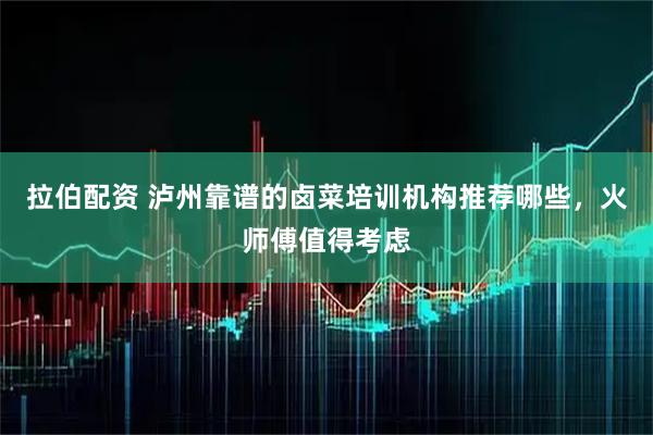 拉伯配资 泸州靠谱的卤菜培训机构推荐哪些，火师傅值得考虑