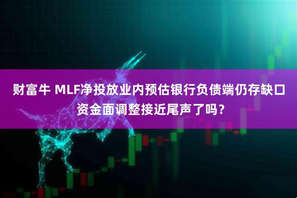 财富牛 MLF净投放业内预估银行负债端仍存缺口 资金面调整接近尾声了吗？