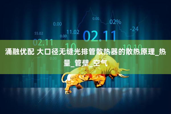 涌融优配 大口径无缝光排管散热器的散热原理_热量_管壁_空气