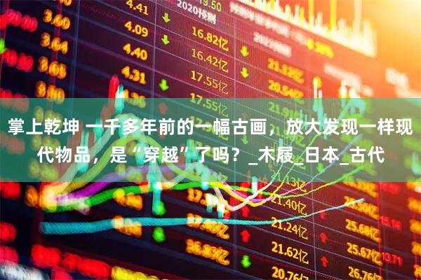 掌上乾坤 一千多年前的一幅古画，放大发现一样现代物品，是“穿越”了吗？_木屐_日本_古代