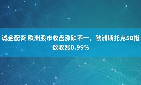 诚金配资 欧洲股市收盘涨跌不一，欧洲斯托克50指数收涨0.99%